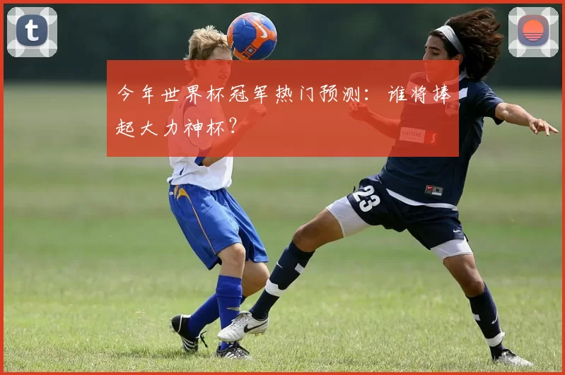 今年世界杯冠军热门预测：谁将捧起大力神杯？