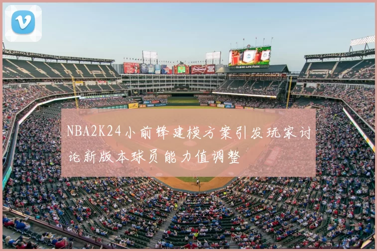 NBA2K24小前锋建模方案引发玩家讨论新版本球员能力值调整