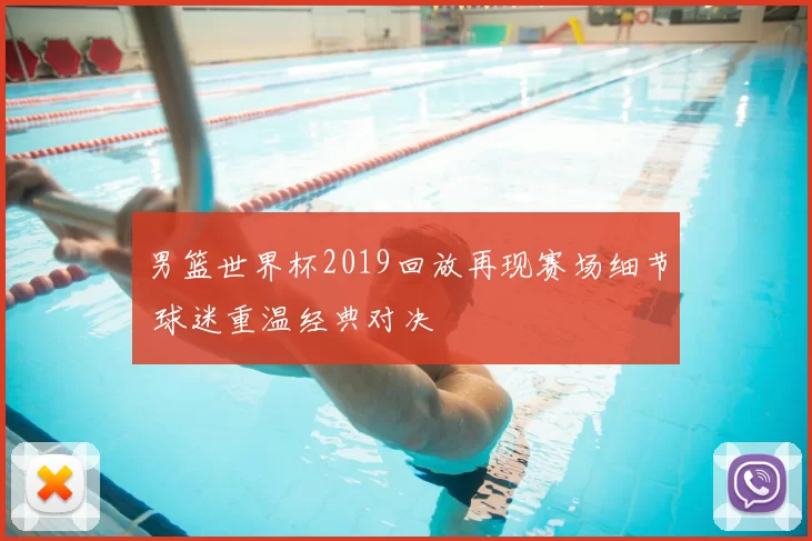 男篮世界杯2019回放再现赛场细节 球迷重温经典对决