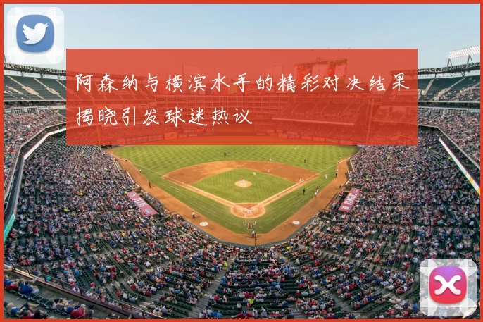 阿森纳与横滨水手的精彩对决结果揭晓引发球迷热议
